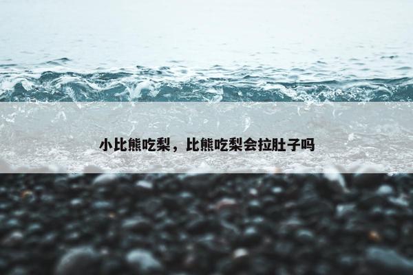 小比熊吃梨，比熊吃梨会拉肚子吗