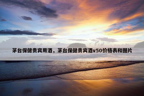 茅台保健贵宾用酒，茅台保健贵宾酒v50价格表和图片