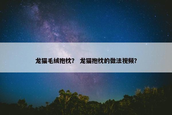 龙猫毛绒抱枕？ 龙猫抱枕的做法视频？