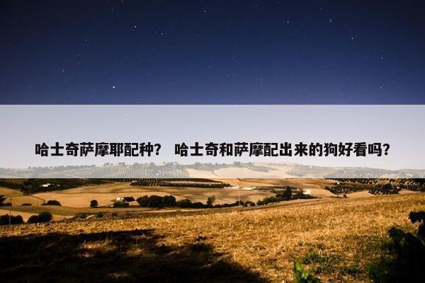 哈士奇萨摩耶配种？ 哈士奇和萨摩配出来的狗好看吗？