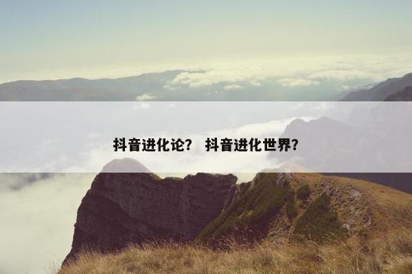 抖音进化论? 抖音进化世界?