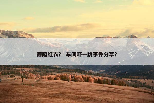 舞蹈红衣？ 车间吓一跳事件分享？