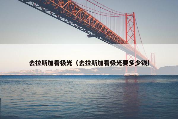 去拉斯加看极光（去拉斯加看极光要多少钱）