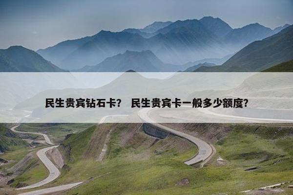 民生贵宾钻石卡？ 民生贵宾卡一般多少额度？