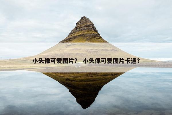 小头像可爱图片？ 小头像可爱图片卡通？