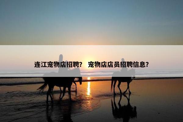 连江宠物店招聘？ 宠物店店员招聘信息？