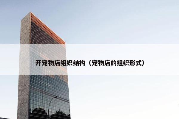 开宠物店组织结构（宠物店的组织形式）