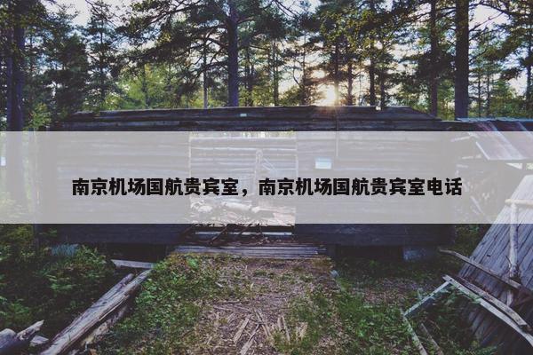南京机场国航贵宾室，南京机场国航贵宾室电话