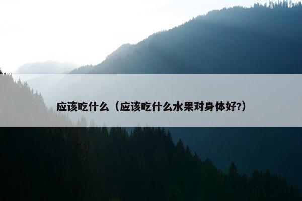 应该吃什么（应该吃什么水果对身体好?）
