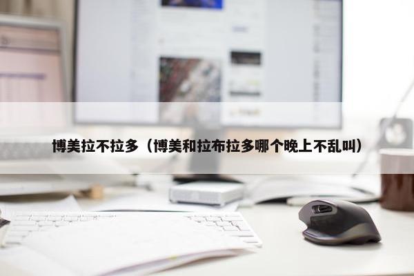 博美拉不拉多（博美和拉布拉多哪个晚上不乱叫）