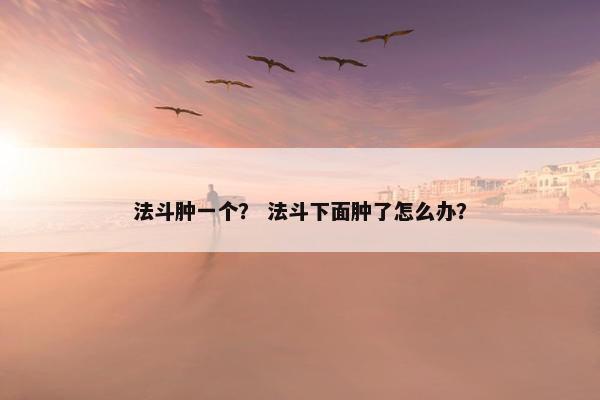 法斗肿一个？ 法斗下面肿了怎么办？