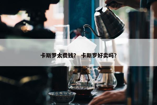 卡斯罗太费钱? 卡斯罗好卖吗?