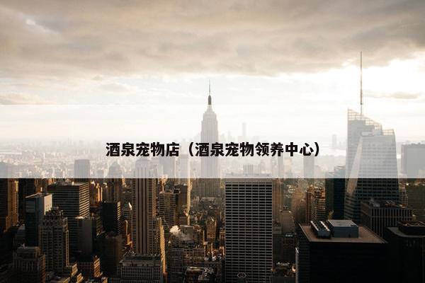 酒泉宠物店（酒泉宠物领养中心）