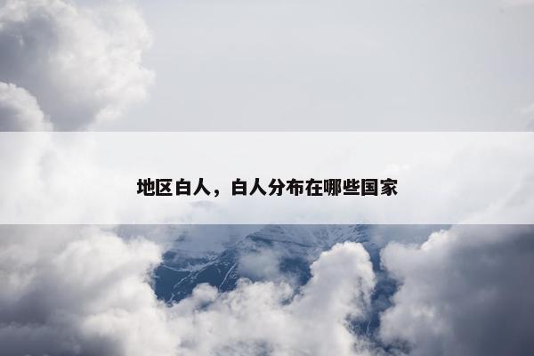 地区白人,白人分布在哪些国家