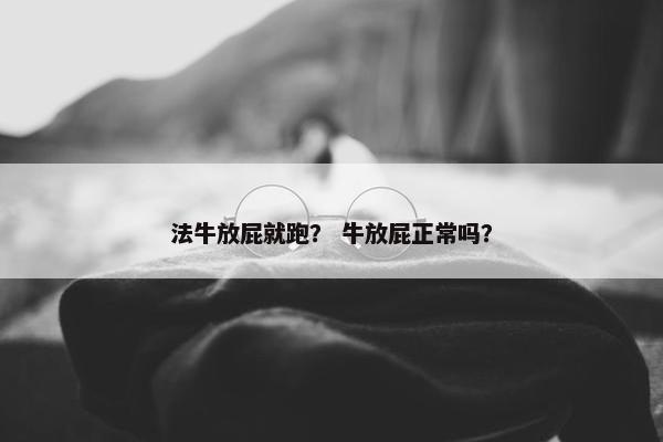 法牛放屁就跑？ 牛放屁正常吗？