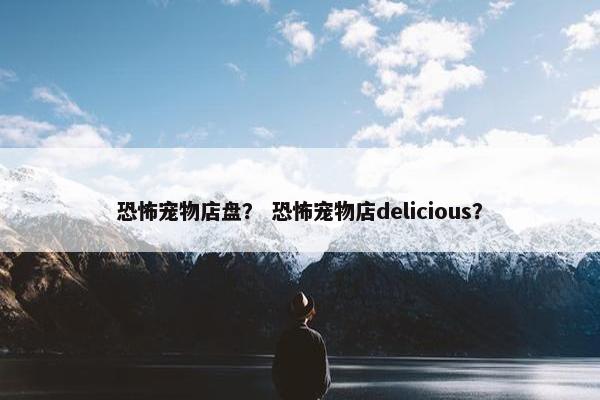 恐怖宠物店盘？ 恐怖宠物店delicious？