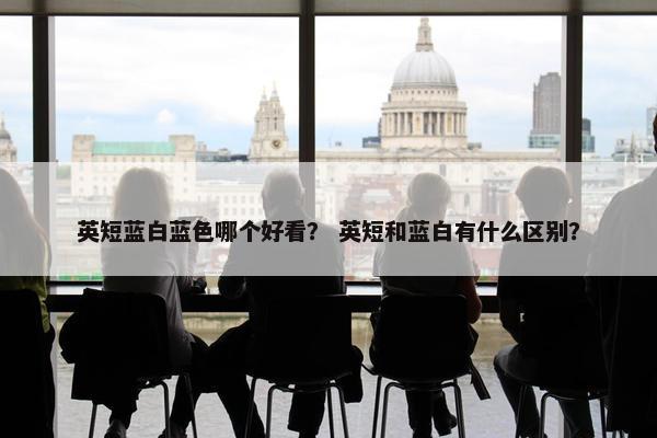 英短蓝白蓝色哪个好看？ 英短和蓝白有什么区别？