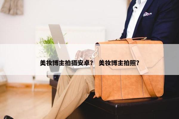 美妆博主拍摄安卓？ 美妆博主拍照？