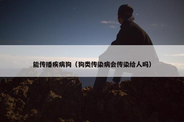 能传播疾病狗（狗类传染病会传染给人吗）