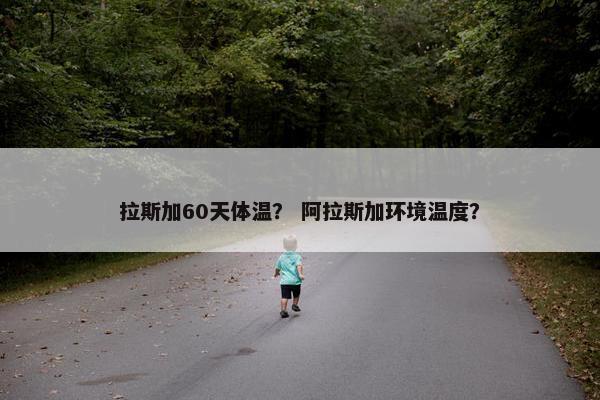 拉斯加60天体温？ 阿拉斯加环境温度？