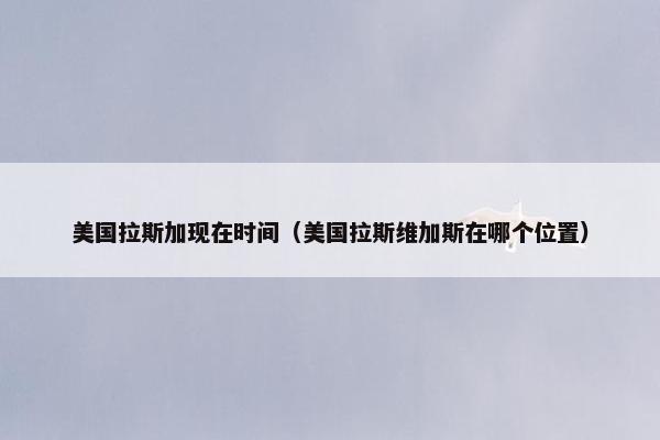 美国拉斯加现在时间（美国拉斯维加斯在哪个位置）