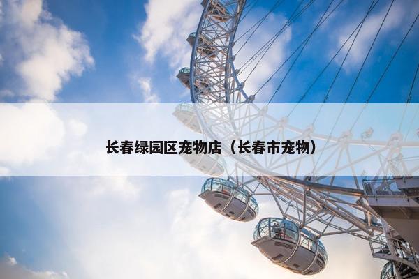 长春绿园区宠物店（长春市宠物）