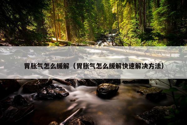 胃胀气怎么缓解（胃胀气怎么缓解快速解决方法）