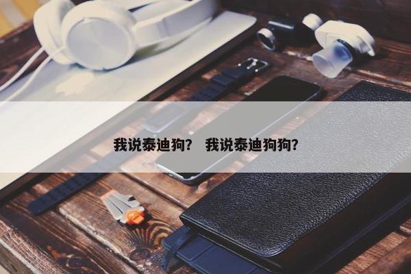 我说泰迪狗？ 我说泰迪狗狗？