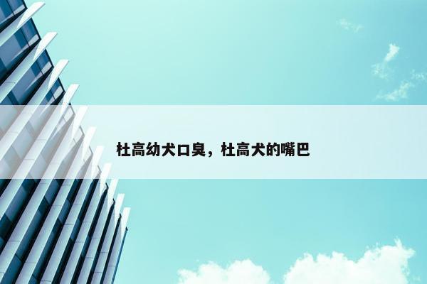 杜高幼犬口臭,杜高犬的嘴巴