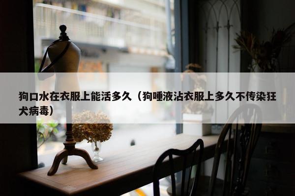 狗口水在衣服上能活多久（狗唾液沾衣服上多久不传染狂犬病毒）