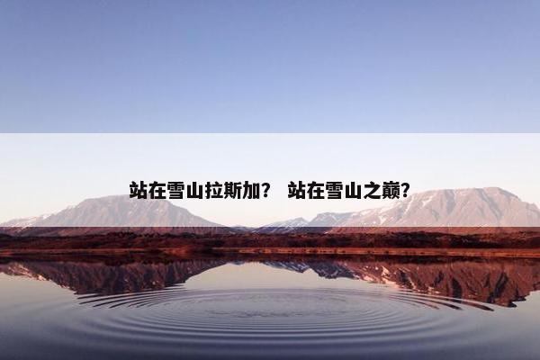 站在雪山拉斯加？ 站在雪山之巅？