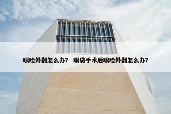 眼睑外翻怎么办？ 眼袋手术后眼睑外翻怎么办？