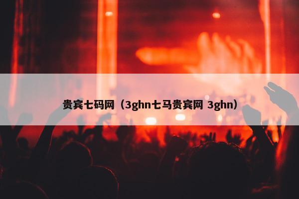 贵宾七码网（3ghn七马贵宾网 3ghn）