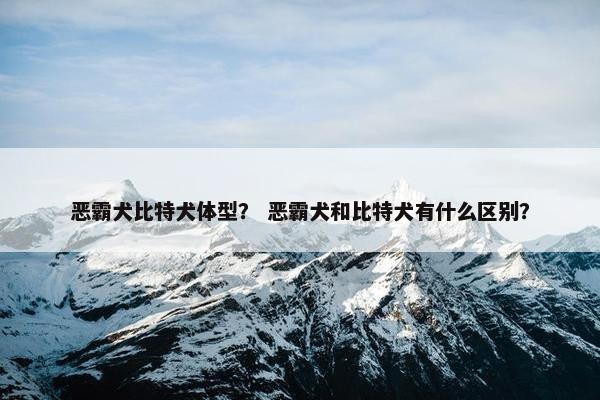 恶霸犬比特犬体型？ 恶霸犬和比特犬有什么区别？