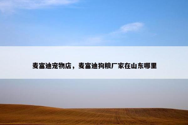 麦富迪宠物店，麦富迪狗粮厂家在山东哪里