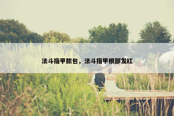 法斗指甲脓包，法斗指甲根部发红