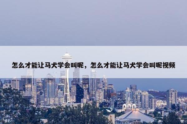 怎么才能让马犬学会叫呢,怎么才能让马犬学会叫呢视频