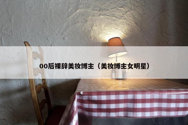 00后裸辞美妆博主(美妆博主女明星)