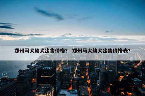 郑州马犬幼犬出售价格？ 郑州马犬幼犬出售价格表？