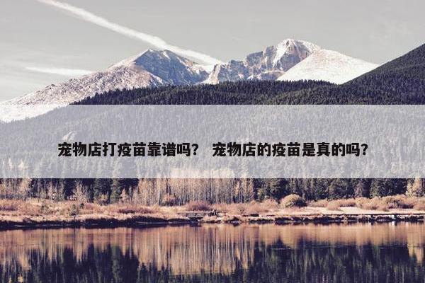 宠物店打疫苗靠谱吗？ 宠物店的疫苗是真的吗？