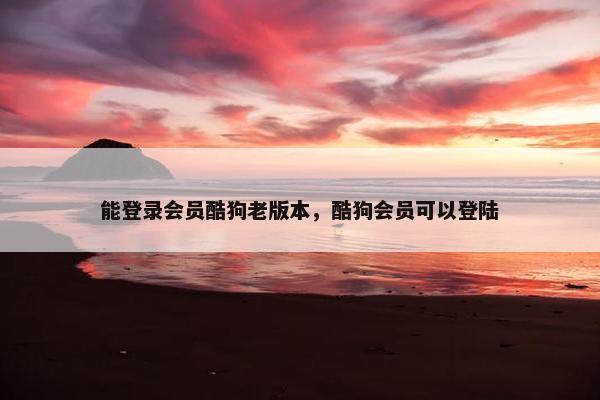 能登录会员酷狗老版本，酷狗会员可以登陆
