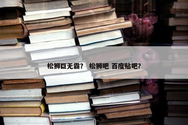 松狮巨无霸？ 松狮吧 百度贴吧？