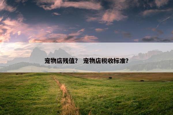 宠物店残值？ 宠物店税收标准？