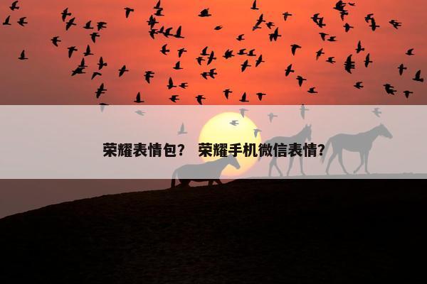 荣耀表情包？ 荣耀手机微信表情？