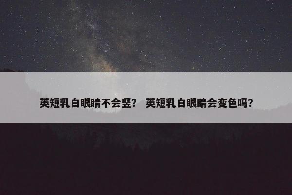 英短乳白眼睛不会竖？ 英短乳白眼睛会变色吗？