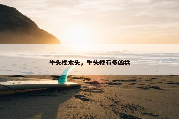牛头梗木头，牛头梗有多凶猛
