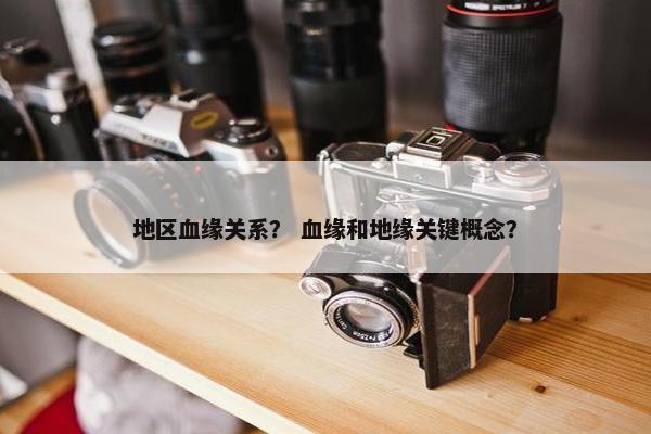 地区血缘关系？ 血缘和地缘关键概念？