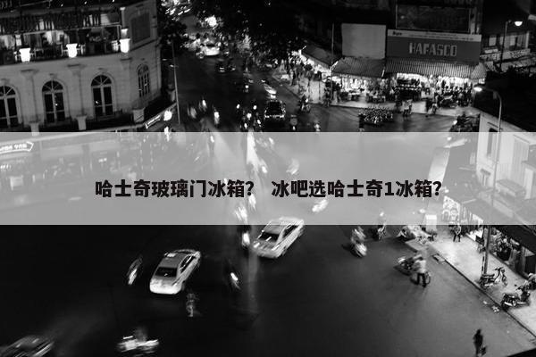 哈士奇玻璃门冰箱？ 冰吧选哈士奇1冰箱？