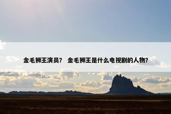 金毛狮王演员？ 金毛狮王是什么电视剧的人物？