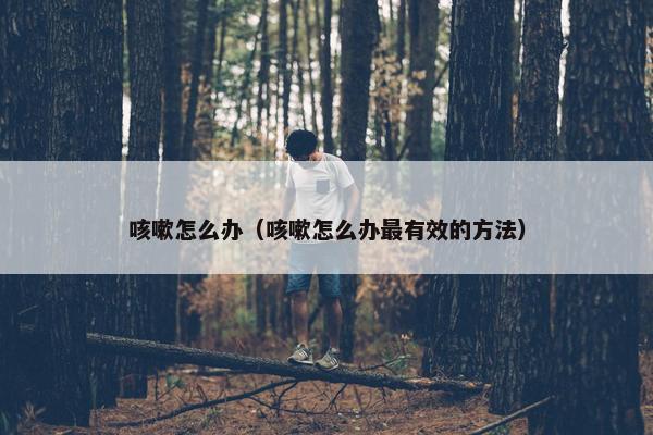咳嗽怎么办（咳嗽怎么办最有效的方法）